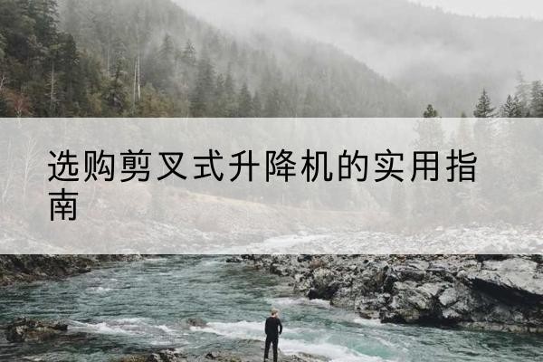 贡井剪叉式升降机怎么选-选购剪叉式升降机的实用指南