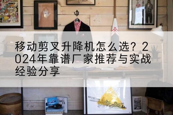 贡井升降平台厂家推荐-移动剪叉升降机怎么选?2024年靠谱厂家推荐与实战经验分享