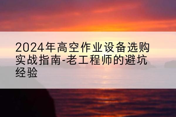 贡井高空作业升降机厂家推荐-2024年高空作业设备选购实战指南-老工程师的避坑经验