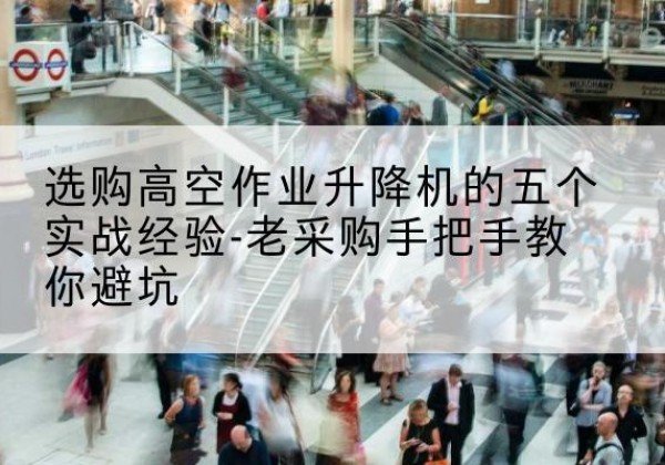贡井高空作业升降机厂家-选购高空作业升降机的五个实战经验-老采购手把手教你避坑