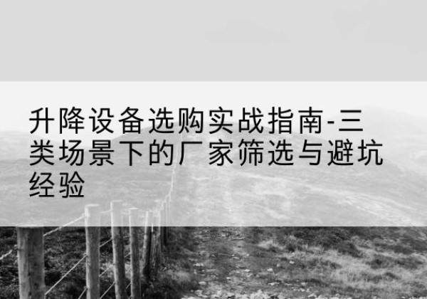 贡井移动式升降机厂家推荐-升降设备选购实战指南-三类场景下的厂家筛选与避坑经验
