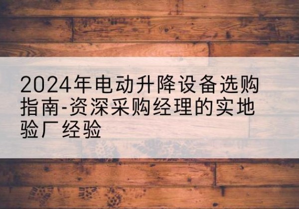 贡井电动剪叉升降平台厂家-2024年电动升降设备选购指南-资深采购经理的实地验厂经验