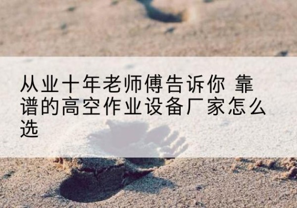 贡井高空作业升降机厂家推荐-从业十年老师傅告诉你 靠谱的高空作业设备厂家怎么选