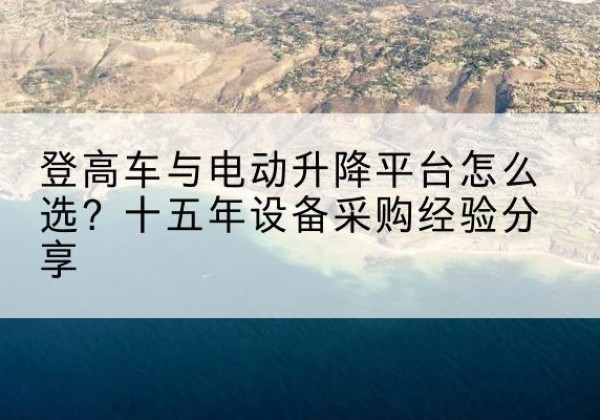 贡井登高车厂家厂家-登高车与电动升降平台怎么选？十五年设备采购经验分享