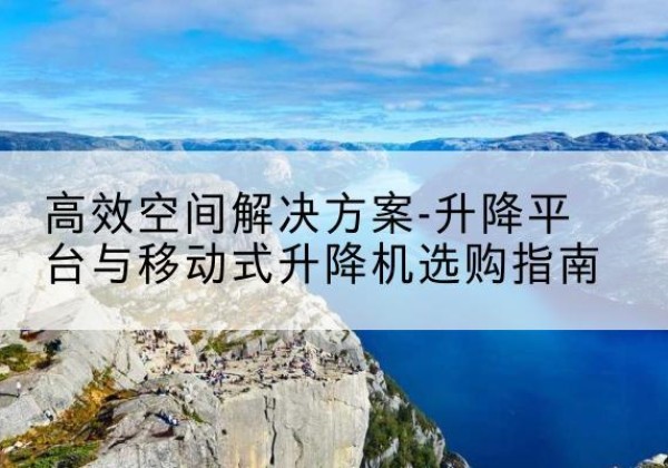 贡井升降平台厂家-*空间解决方案-升降平台与移动式升降机选购指南