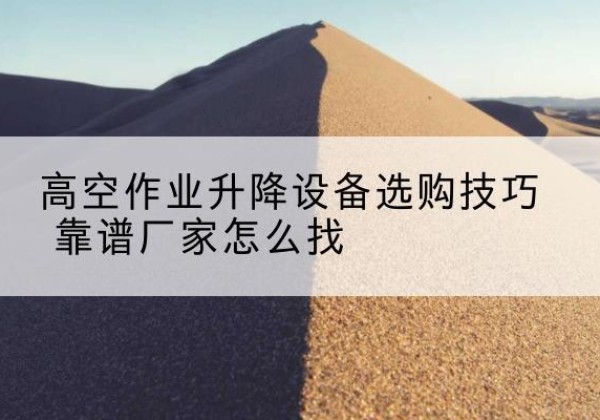 贡井电动升降平台厂家推荐-高空作业升降设备选购技巧 靠谱厂家怎么找