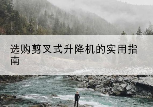 贡井剪叉式升降机怎么选-选购剪叉式升降机的实用指南