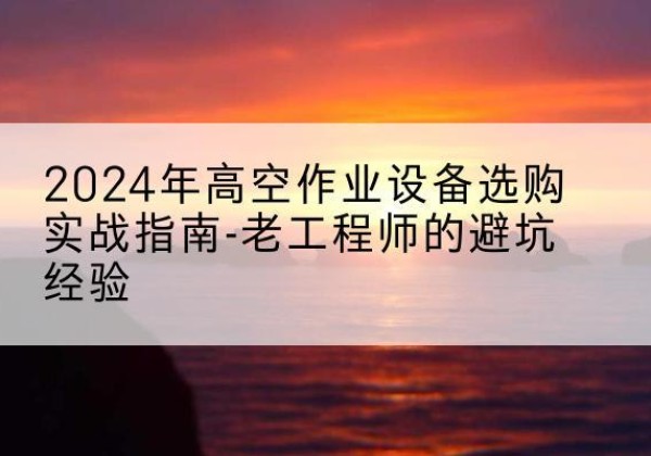 贡井高空作业升降机厂家推荐-2024年高空作业设备选购实战指南-老工程师的避坑经验