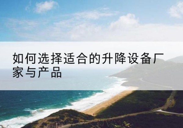 贡井电动升降平台厂家-如何选择适合的升降设备厂家与产品
